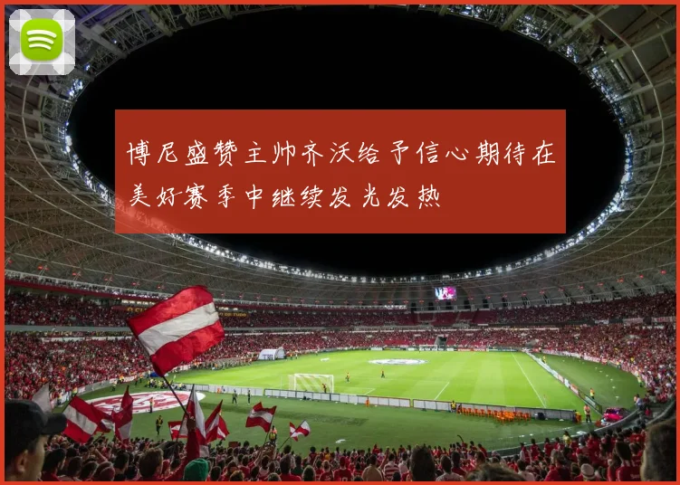 博尼盛赞主帅齐沃给予信心期待在美好赛季中继续发光发热