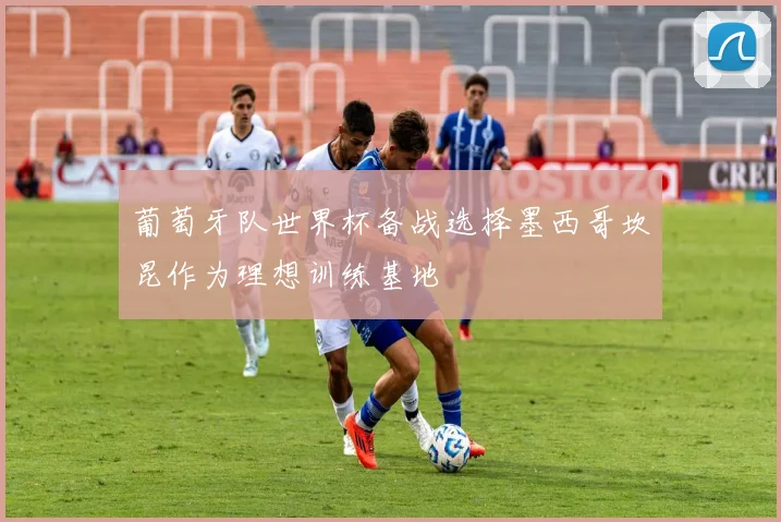 葡萄牙队世界杯备战选择墨西哥坎昆作为理想训练基地