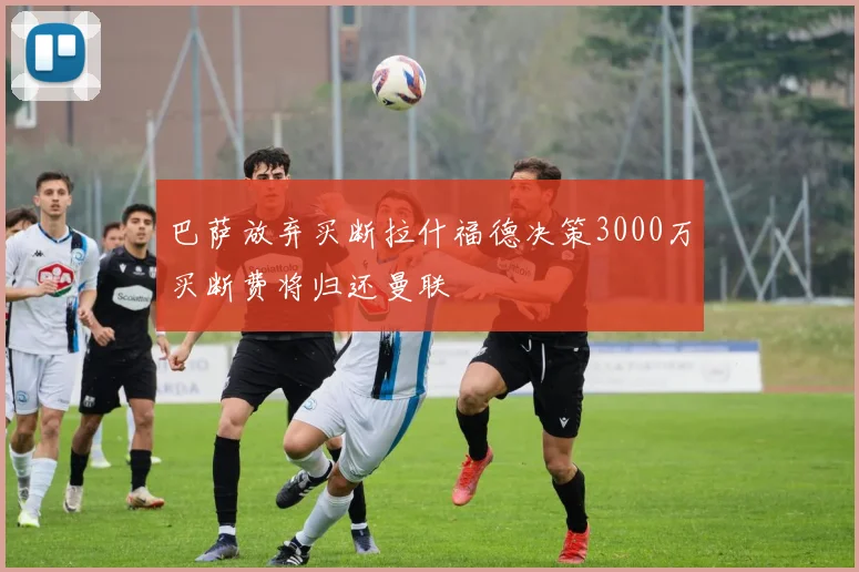 巴萨放弃买断拉什福德决策3000万买断费将归还曼联