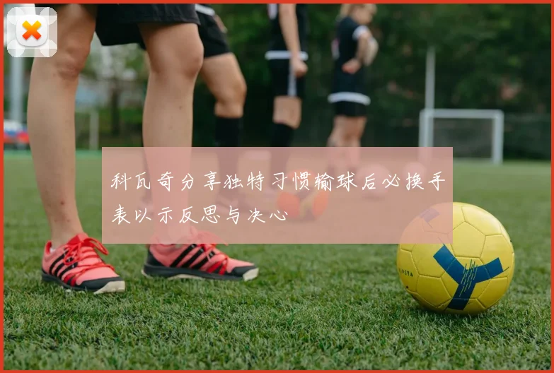 科瓦奇分享独特习惯输球后必换手表以示反思与决心