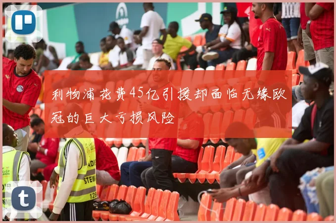 利物浦花费45亿引援却面临无缘欧冠的巨大亏损风险