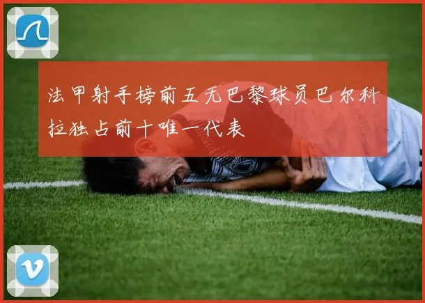 法甲射手榜前五无巴黎球员巴尔科拉独占前十唯一代表