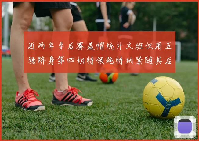 近两年季后赛盖帽统计文班仅用五场跻身第四切特领跑特纳紧随其后