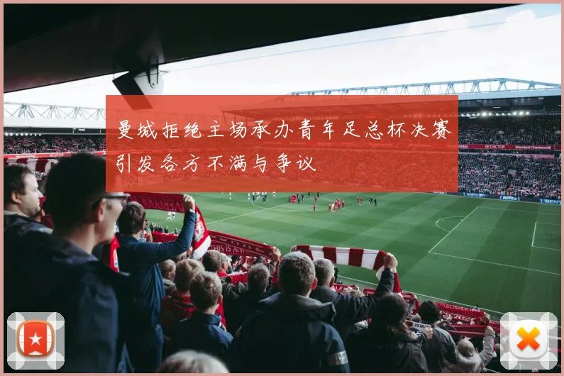 曼城拒绝主场承办青年足总杯决赛引发各方不满与争议