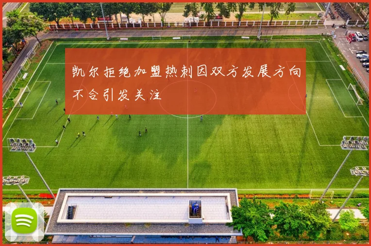凯尔拒绝加盟热刺因双方发展方向不合引发关注
