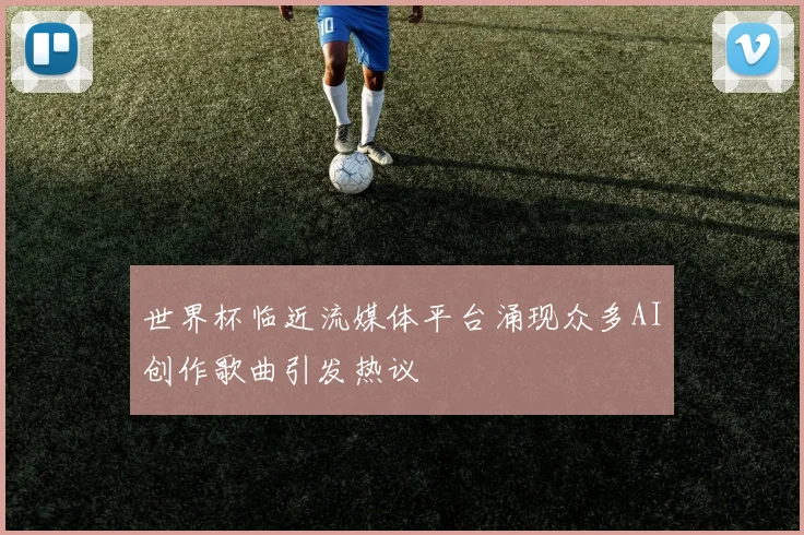 世界杯临近流媒体平台涌现众多AI创作歌曲引发热议