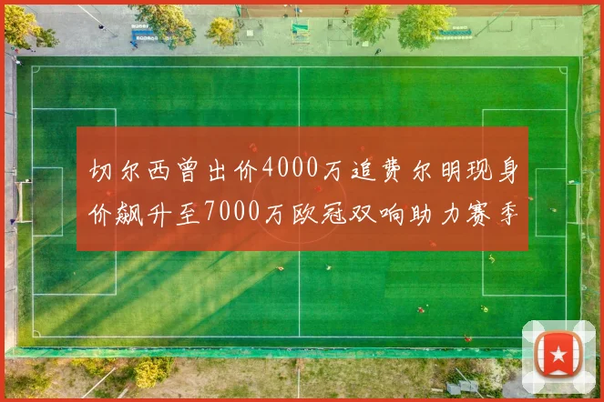 切尔西曾出价4000万追费尔明现身价飙升至7000万欧冠双响助力赛季双10