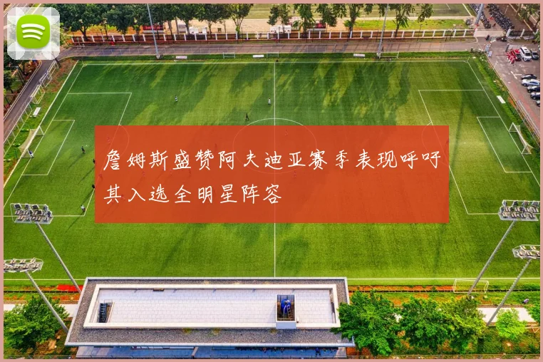詹姆斯盛赞阿夫迪亚赛季表现呼吁其入选全明星阵容