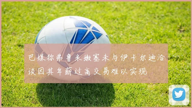 巴媒称弗鲁米嫩塞未与伊卡尔迪洽谈因其年薪过高交易难以实现