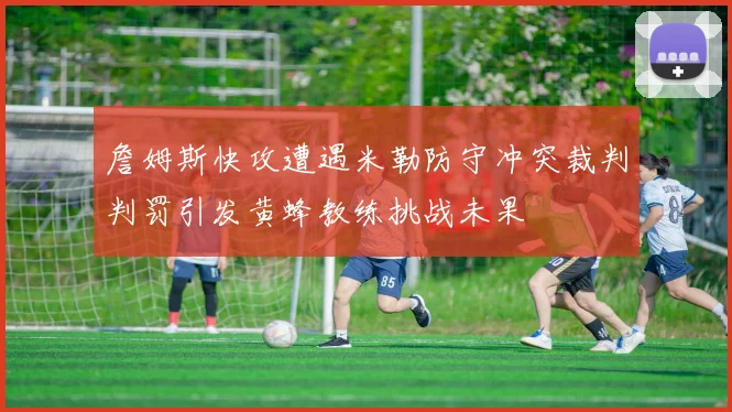 詹姆斯快攻遭遇米勒防守冲突裁判判罚引发黄蜂教练挑战未果