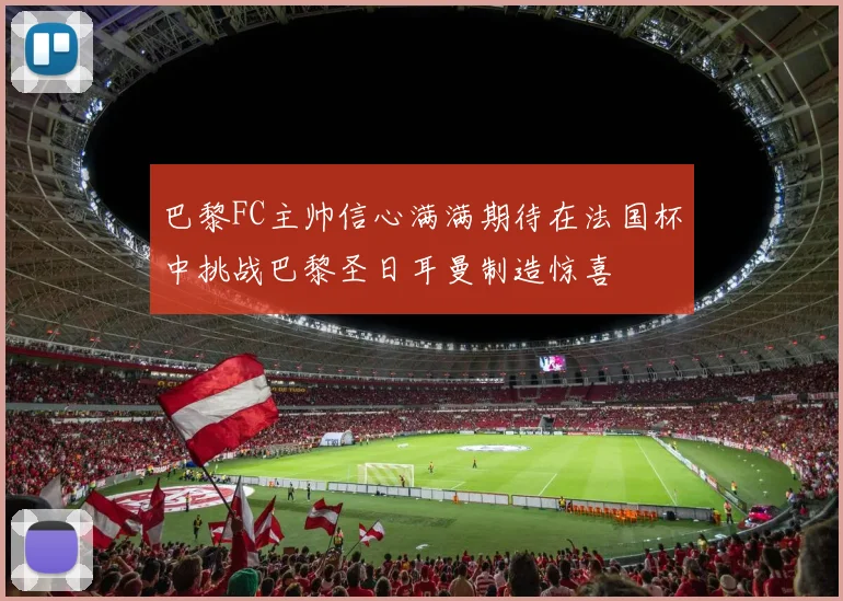 巴黎FC主帅信心满满期待在法国杯中挑战巴黎圣日耳曼制造惊喜