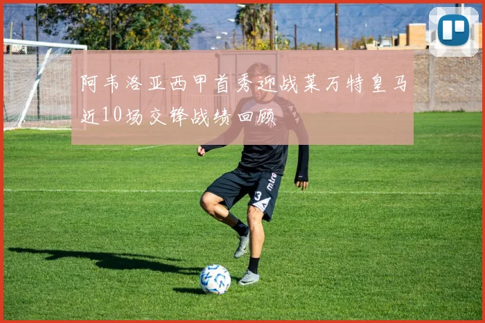 阿韦洛亚西甲首秀迎战莱万特皇马近10场交锋战绩回顾