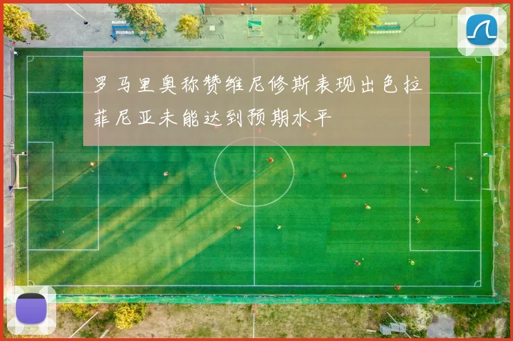 罗马里奥称赞维尼修斯表现出色拉菲尼亚未能达到预期水平