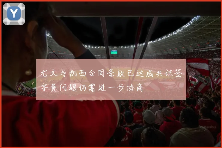 尤文与凯西合同条款已达成共识签字费问题仍需进一步协商