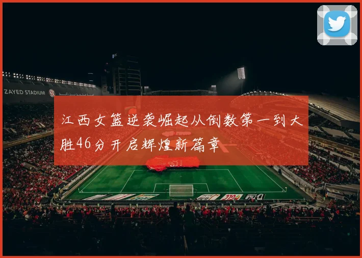 江西女篮逆袭崛起从倒数第一到大胜46分开启辉煌新篇章