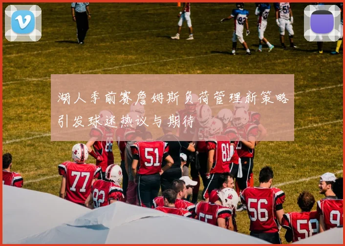 湖人季前赛詹姆斯负荷管理新策略引发球迷热议与期待
