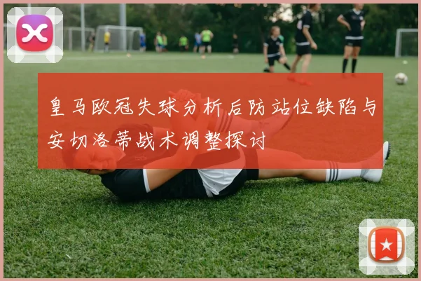 皇马欧冠失球分析后防站位缺陷与安切洛蒂战术调整探讨