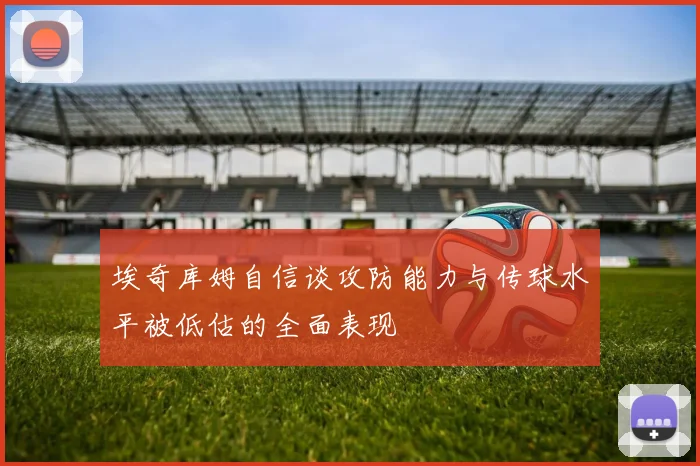 埃奇库姆自信谈攻防能力与传球水平被低估的全面表现