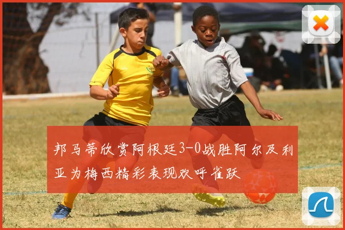 邦马蒂欣赏阿根廷3-0战胜阿尔及利亚为梅西精彩表现欢呼雀跃