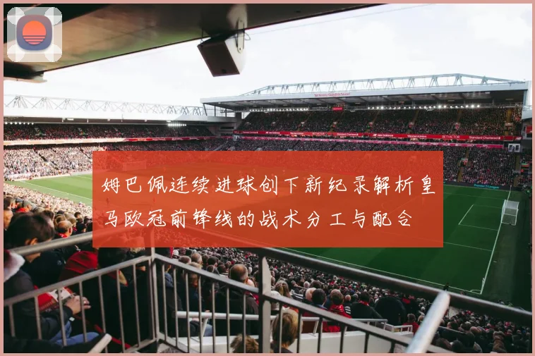 姆巴佩连续进球创下新纪录解析皇马欧冠前锋线的战术分工与配合