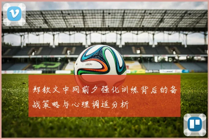 郑钦文中网前夕强化训练背后的备战策略与心理调适分析