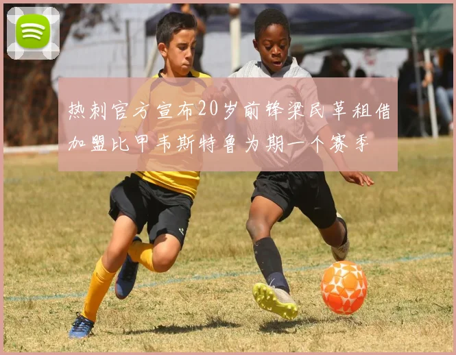 热刺官方宣布20岁前锋梁民革租借加盟比甲韦斯特鲁为期一个赛季