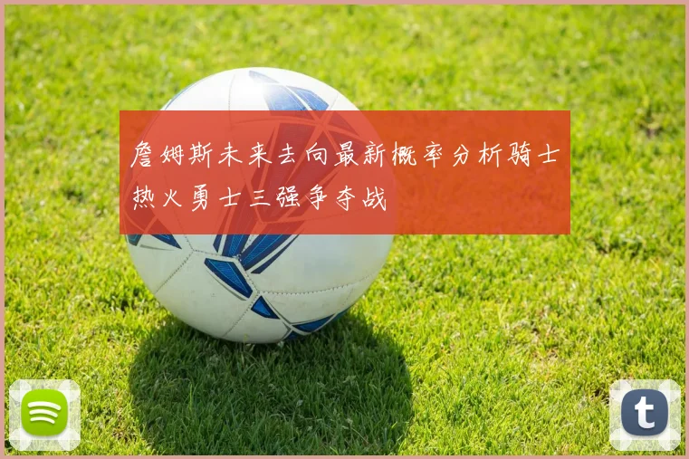 詹姆斯未来去向最新概率分析骑士热火勇士三强争夺战
